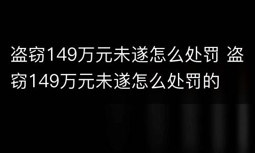 盗窃149万元未遂怎么处罚 盗窃149万元未遂怎么处罚的