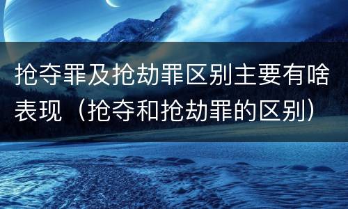 抢夺罪及抢劫罪区别主要有啥表现（抢夺和抢劫罪的区别）