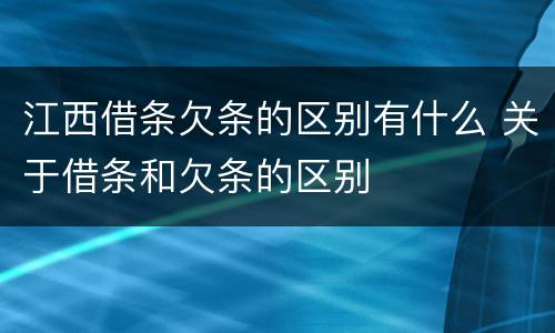 江西借条欠条的区别有什么 关于借条和欠条的区别