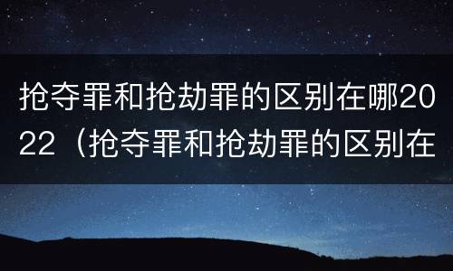 抢夺罪和抢劫罪的区别在哪2022（抢夺罪和抢劫罪的区别在哪2022年）