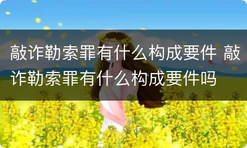 敲诈勒索罪有什么构成要件 敲诈勒索罪有什么构成要件吗