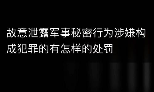 故意泄露军事秘密行为涉嫌构成犯罪的有怎样的处罚