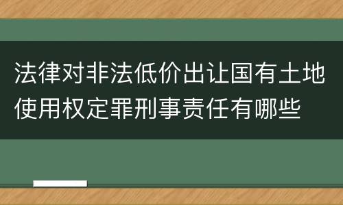 法律对非法低价出让国有土地使用权定罪刑事责任有哪些