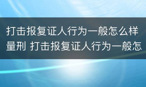 打击报复证人行为一般怎么样量刑 打击报复证人行为一般怎么样量刑的