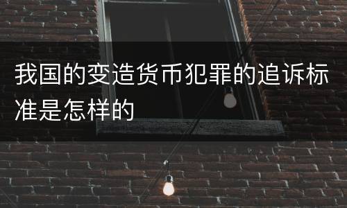 我国的变造货币犯罪的追诉标准是怎样的