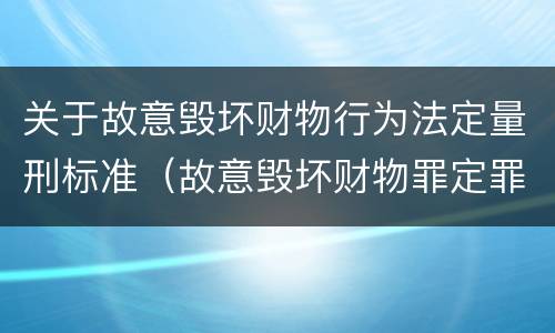 关于故意毁坏财物行为法定量刑标准（故意毁坏财物罪定罪量刑标准）
