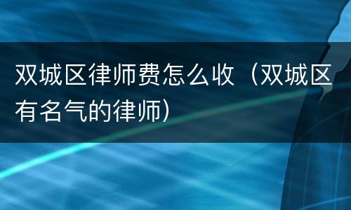 双城区律师费怎么收（双城区有名气的律师）