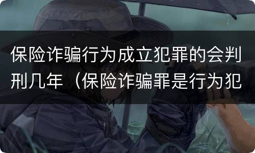 保险诈骗行为成立犯罪的会判刑几年（保险诈骗罪是行为犯吗）