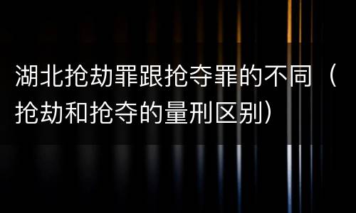 湖北抢劫罪跟抢夺罪的不同（抢劫和抢夺的量刑区别）