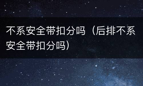 不系安全带扣分吗（后排不系安全带扣分吗）
