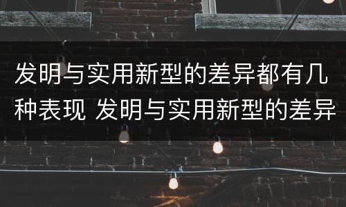 发明与实用新型的差异都有几种表现 发明与实用新型的差异都有几种表现方式