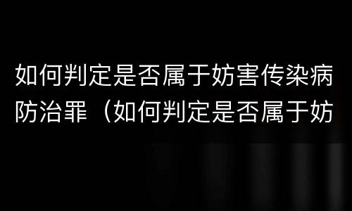 如何判定是否属于妨害传染病防治罪（如何判定是否属于妨害传染病防治罪行为）