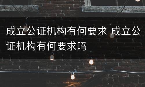成立公证机构有何要求 成立公证机构有何要求吗
