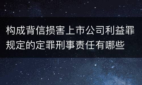 构成背信损害上市公司利益罪规定的定罪刑事责任有哪些