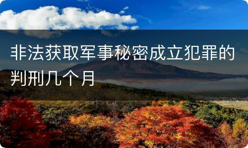 非法获取军事秘密成立犯罪的判刑几个月