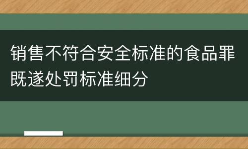 销售不符合安全标准的食品罪既遂处罚标准细分