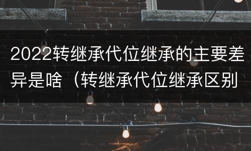 2022转继承代位继承的主要差异是啥（转继承代位继承区别）