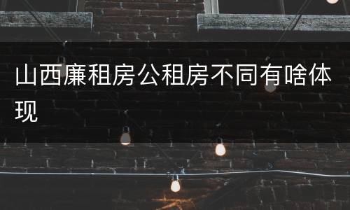 山西廉租房公租房不同有啥体现