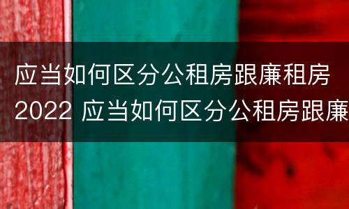 应当如何区分公租房跟廉租房2022 应当如何区分公租房跟廉租房2022年的区别