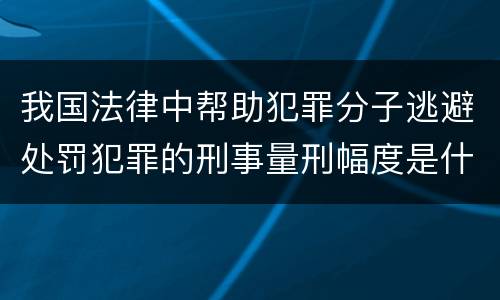 我国法律中帮助犯罪分子逃避处罚犯罪的刑事量刑幅度是什么