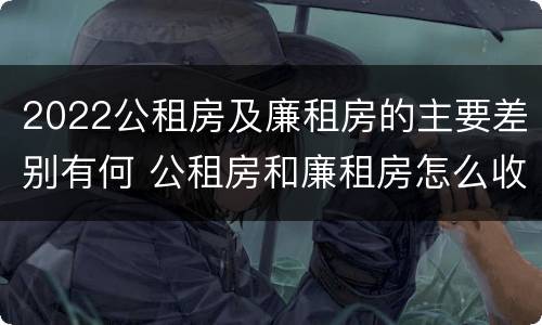 2022公租房及廉租房的主要差别有何 公租房和廉租房怎么收费