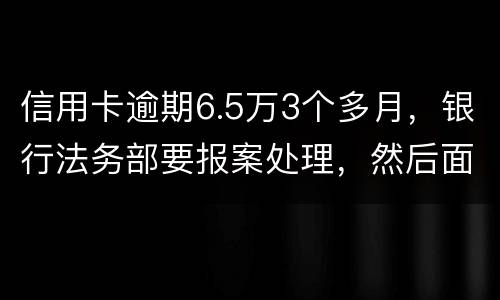 信用卡逾期6.5万3个多月，银行法务部要报案处理，然后面临5年以上坐牢