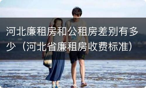 河北廉租房和公租房差别有多少（河北省廉租房收费标准）
