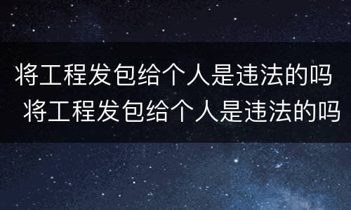 将工程发包给个人是违法的吗 将工程发包给个人是违法的吗怎么处理