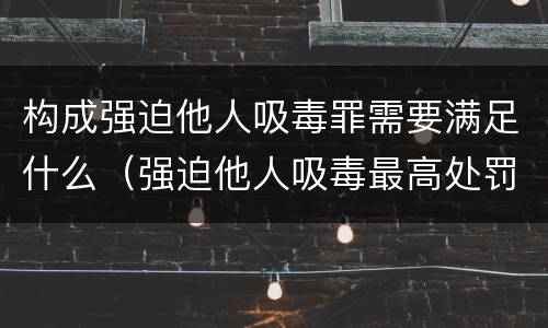 构成强迫他人吸毒罪需要满足什么（强迫他人吸毒最高处罚）