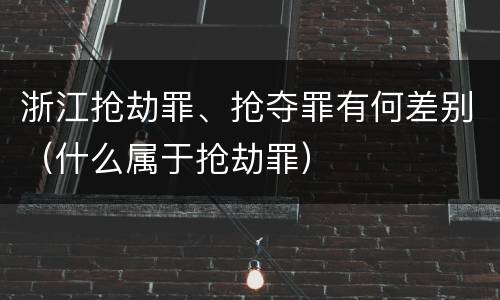 浙江抢劫罪、抢夺罪有何差别（什么属于抢劫罪）