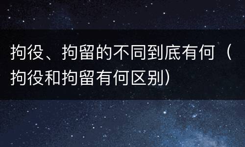 拘役、拘留的不同到底有何（拘役和拘留有何区别）