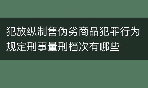 犯放纵制售伪劣商品犯罪行为规定刑事量刑档次有哪些