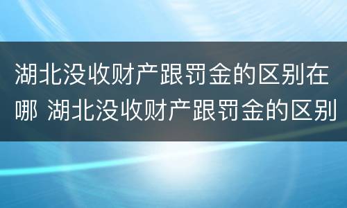 湖北没收财产跟罚金的区别在哪 湖北没收财产跟罚金的区别在哪儿