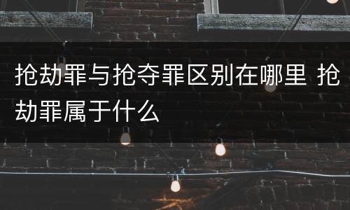 抢劫罪与抢夺罪区别在哪里 抢劫罪属于什么