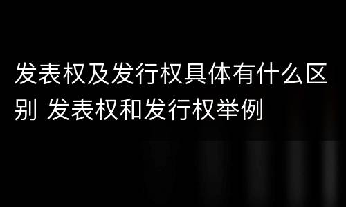 发表权及发行权具体有什么区别 发表权和发行权举例