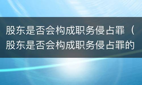 股东是否会构成职务侵占罪（股东是否会构成职务侵占罪的主体）