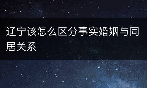 辽宁该怎么区分事实婚姻与同居关系