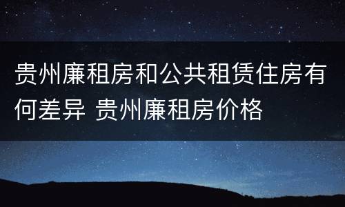 贵州廉租房和公共租赁住房有何差异 贵州廉租房价格
