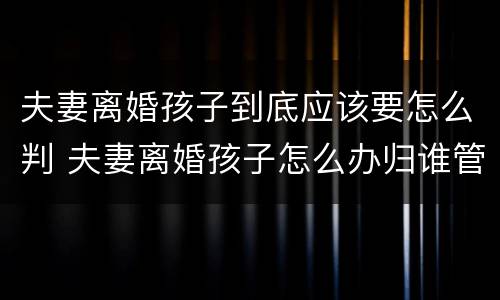 夫妻离婚孩子到底应该要怎么判 夫妻离婚孩子怎么办归谁管