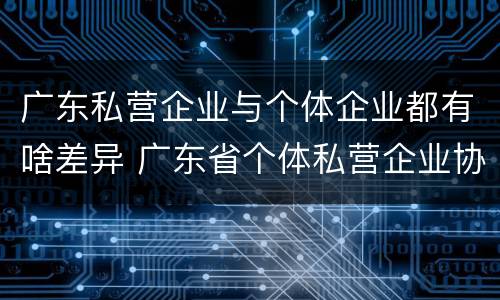 广东私营企业与个体企业都有啥差异 广东省个体私营企业协会