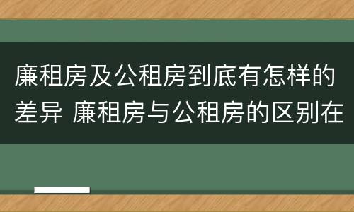 廉租房及公租房到底有怎样的差异 廉租房与公租房的区别在哪里