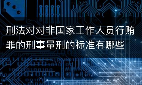 刑法对对非国家工作人员行贿罪的刑事量刑的标准有哪些