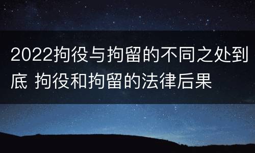 2022拘役与拘留的不同之处到底 拘役和拘留的法律后果