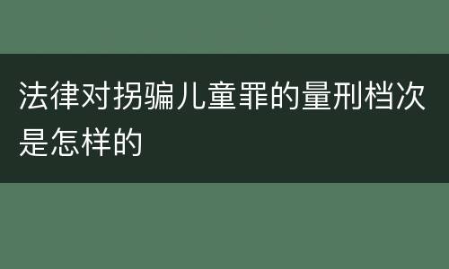 法律对拐骗儿童罪的量刑档次是怎样的