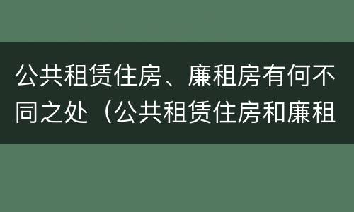 公共租赁住房、廉租房有何不同之处（公共租赁住房和廉租住房并轨运行）
