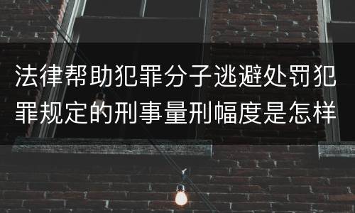 法律帮助犯罪分子逃避处罚犯罪规定的刑事量刑幅度是怎样的