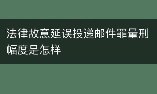 法律故意延误投递邮件罪量刑幅度是怎样