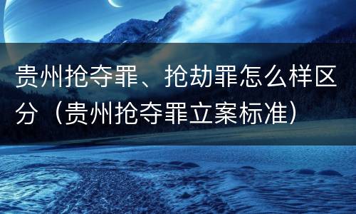 贵州抢夺罪、抢劫罪怎么样区分（贵州抢夺罪立案标准）