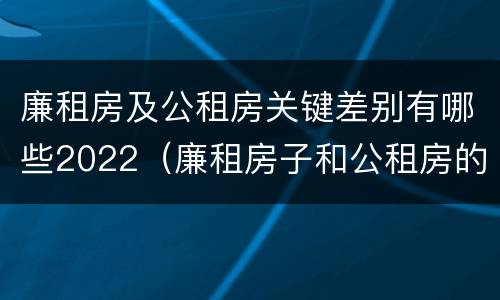 廉租房及公租房关键差别有哪些2022（廉租房子和公租房的区别）