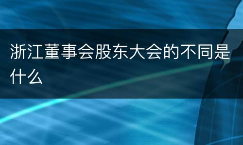 浙江董事会股东大会的不同是什么